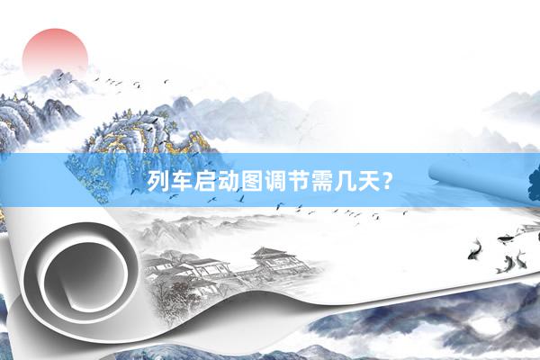列车启动图调节需几天？